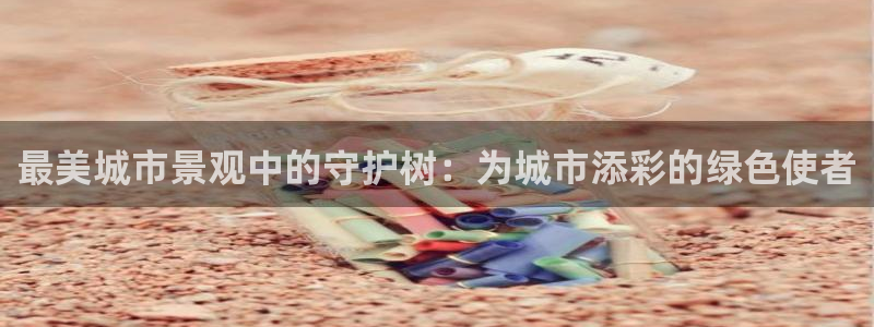 新宝gg充值：最美城市景观中的守护树：为城市添彩的绿色使者