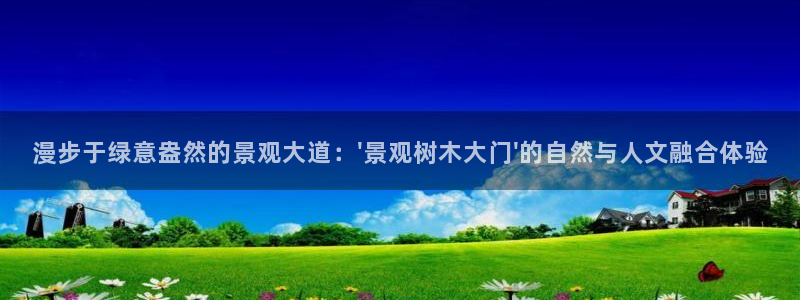 新宝GG网址新宝2：漫步于绿意盎然的景观大道：\'景观树木大门\'的自然与人文融合体验