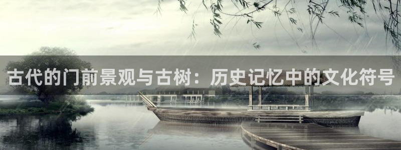 新宝GG创造奇：古代的门前景观与古树：历史记忆中的文化符号