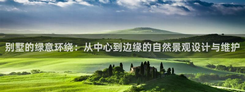 新宝 gg最新：别墅的绿意环绕：从中心到边缘的自然景观设计与维护