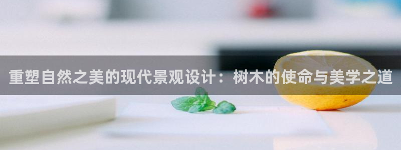 新宝gg软件下载:重塑自然之美的现代景观设计:树木的使命与美学之道