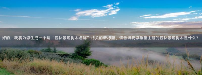 新宝gg账号：好的，我将为您生成一个与“园林景观树木名称”相关的新标题。请告诉我您希望主题的园林景观